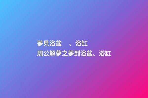 夢見浴盆、浴缸　周公解夢之夢到浴盆、浴缸